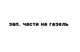 зап. части на газель